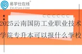 2025云南国防工业职业技术学院专升本可以报什么学校和专业？