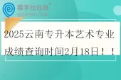 2025云南专升本艺术专业成绩查询时间2月18日