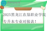 2025黑龙江农垦职业学院专升本专业对接表