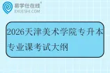 2026天津美术学院专升本专业课考试大纲