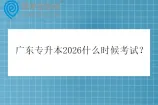 广东专升本2026什么时候考试？