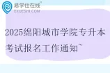 2025绵阳城市学院专升本考试报名工作通知~