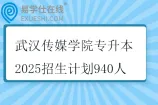 武汉传媒学院专升本2025招生计划940人