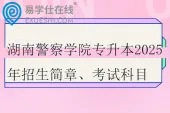 湖南警察学院专升本2025年招生简章、考试科目