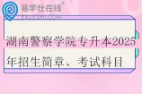 湖南警察学院专升本2025年招生简章、考试科目