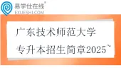 广东技术师范大学专升本招生简章2025~