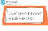 2025广西专升本学前教育可以报考哪些大学？
