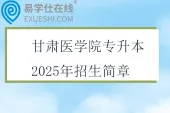 甘肃医学院专升本2025年招生简章