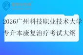 2026广州科技职业技术大学专升本康复治疗校考科目考试大纲