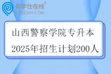 山西警察学院专升本2025年招生计划200人