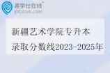 新疆艺术学院专升本录取分数线2023-2025年