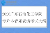 2026广东石油化工学院专升本音乐表演专业综合课考试大纲