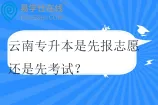 云南专升本是先报志愿还是先考试？