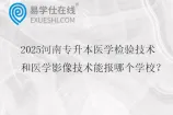 2025河南专升本医学检验技术和医学影像技术能报哪个学校？