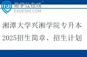 湘潭大学兴湘学院专升本2025招生简章、招生计划