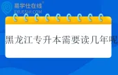 黑龙江专升本需要读几年呢？