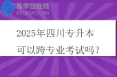 2025年四川专升本可以跨专业考试吗？