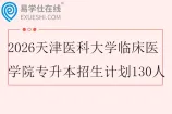 2026天津医科大学临床医学院专升本招生计划130人