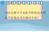 2025安徽专升本医学检验技术和医学影像技术有哪些学校？