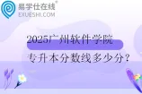 2025广州软件学院专升本分数线多少分？