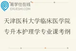 天津医科大学临床医学院专升本护理学专业课考纲2026