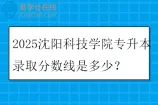 2025沈阳科技学院专升本录取分数线是多少？
