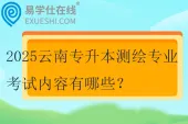 2025云南专升本测绘专业考试内容有哪些？