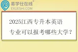 2025江西专升本英语专业可以报考哪些大学？