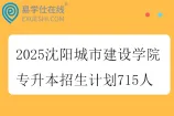 2025沈阳城市建设学院专升本招生计划715人