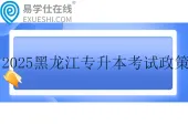 2025黑龙江专升本考试政策发布 含报名时间和考试时间
