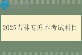 2025吉林专升本考试科目有哪些？外语和专业综合