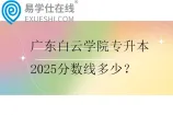 广东白云学院专升本2025分数线多少？