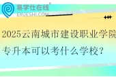 2025云南城市建设职业学院专升本可以考什么学校？