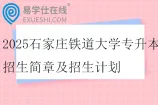 2025石家庄铁道大学专升本招生简章及招生计划