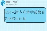 2026天津专升本学前教育专业招生计划