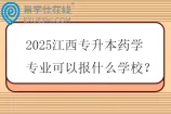 2025江西专升本药学专业可以报什么学校？
