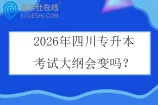 2026年四川专升本考试大纲会变吗？
