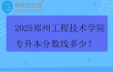 2025郑州工程技术学院专升本分数线多少？