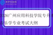 2026广州应用科技学院专升本音乐学专业考试大纲