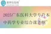 2025广东医科大学专升本中药学专业综合课考纲~