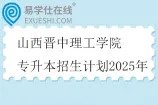 山西晋中理工学院专升本招生计划2025年