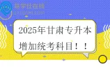 注意~2025年甘肃专升本增加统考科目  《大学语文》和《高等数学》