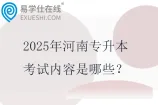 2025年河南专升本考试内容是哪些？