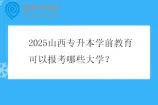 2025山西专升本学前教育可以报考哪些大学？