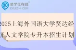 2025上海外国语大学贤达经济人文学院专升本招生计划620人