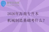 2026年海南专升本机械制造基础考什么？