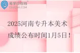 2025河南专升本美术成绩公布时间1月5日