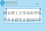 西安理工大学高科学院专升本招生计划2025年