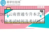 2025云南普通专升本艺术专业考试时间及考试地点安排通知~