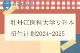 牡丹江医科大学专升本招生计划2024-2025